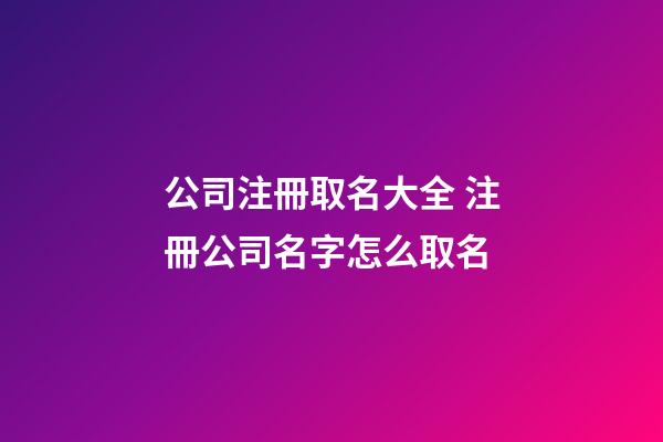 公司注冊取名大全 注冊公司名字怎么取名